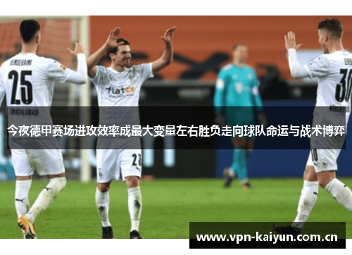 今夜德甲赛场进攻效率成最大变量左右胜负走向球队命运与战术博弈