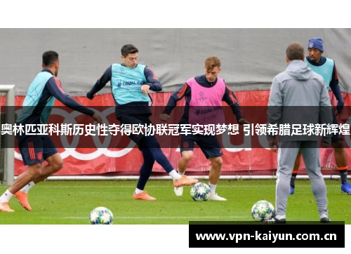 奥林匹亚科斯历史性夺得欧协联冠军实现梦想 引领希腊足球新辉煌 奥林匹亚科斯历史性夺得欧协联冠军实现梦想 引领希腊足球新辉煌