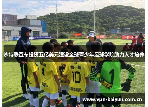 沙特联宣布投资五亿美元建设全球青少年足球学院助力人才培养
