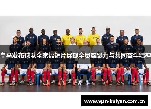 皇马发布球队全家福短片展现全员凝聚力与共同奋斗精神